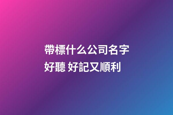 帶標什么公司名字好聽 好記又順利-第1張-公司起名-玄機派